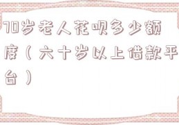 70岁老人花呗多少额度（六十岁以上借款平台）