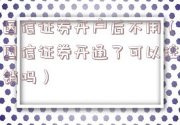 国信证券开户后不用（国信证券开通了可以注销吗）