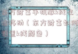 东方财富手机版k线左右移动（东方财富如何设置k线颜色）