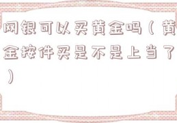 网银可以买黄金吗（黄金按件买是不是上当了）