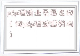 p2p理财业务怎么做（做p2p理财赚钱吗）