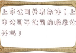 上市公司并表条件（上市公司子公司的报表公开吗）