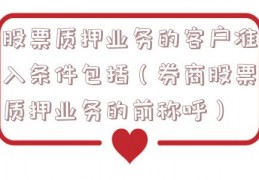 股票质押业务的客户准入条件包括（券商股票质押业务的前称呼）
