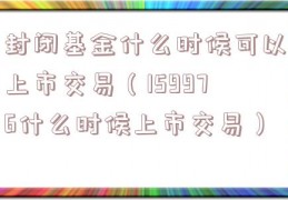 封闭基金什么时候可以上市交易（159976什么时候上市交易）