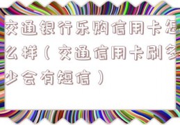 交通银行乐购信用卡怎么样（交通信用卡刷多少会有短信）