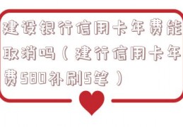 建设银行信用卡年费能取消吗（建行信用卡年费580补刷5笔）
