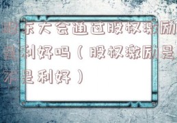 股东大会通过股权激励是利好吗（股权激励是不是利好）