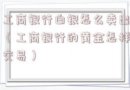 工商银行白银怎么卖出（工商银行的黄金怎样交易）