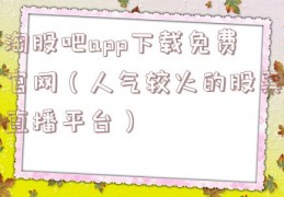 淘股吧app下载免费官网（人气较火的股票直播平台）