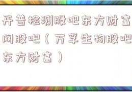 开普检测股吧东方财富网股吧（万孚生物股吧东方财富）