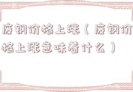 废钢价格上涨（废钢价格上涨意味着什么）