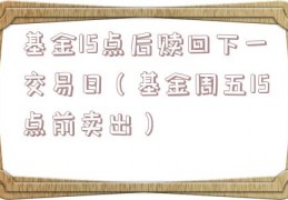基金15点后赎回下一交易日（基金周五15点前卖出）