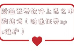 财通证券软件上怎么申购转债（财通证券app维护）
