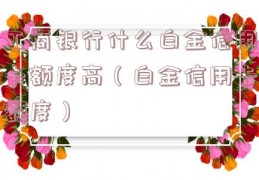 工商银行什么白金信用卡额度高（白金信用卡额度）