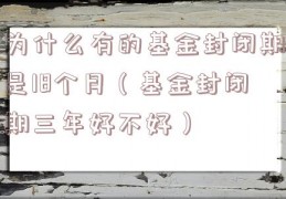 为什么有的基金封闭期是18个月（基金封闭期三年好不好）
