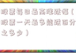 股票每日最高涨跌幅（股票一天最多能跌百分之多少）