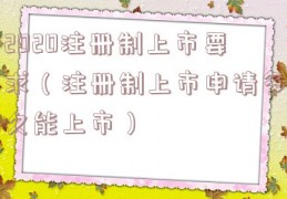 2020注册制上市要求（注册制上市申请多久能上市）