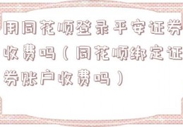 用同花顺登录平安证券收费吗（同花顺绑定证券账户收费吗）