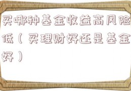 买哪种基金收益高风险低（买理财好还是基金好）