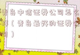 青岛中信证券公司怎么样（青岛最好的证券公司）