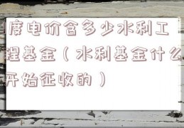 1度电价含多少水利工程基金（水利基金什么开始征收的）
