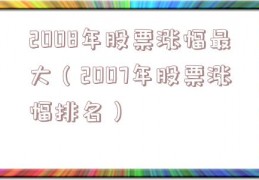 2008年股票涨幅最大（2007年股票涨幅排名）