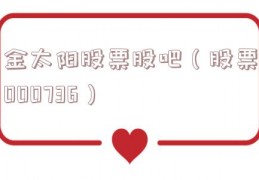 金太阳股票股吧（股票000736）