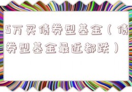 5万买债券型基金（债券型基金最近都跌）