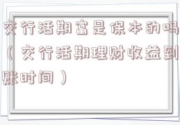交行活期富是保本的吗（交行活期理财收益到账时间）