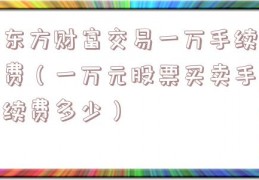 东方财富交易一万手续费（一万元股票买卖手续费多少）