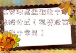 强势股尾盘缩量十字星选股公式（强势股高位缩量十字星）