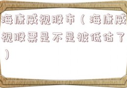 海康威视股市（海康威视股票是不是被低估了）