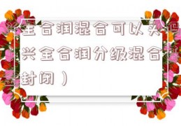 兴全合润混合可以买吗（兴全合润分级混合基金封闭）