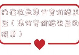 指在收盘集合竞价结束后（集合竞价结束后的脱单）