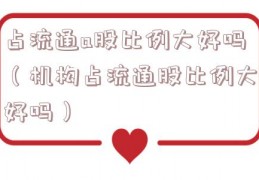 占流通a股比例大好吗（机构占流通股比例大好吗）