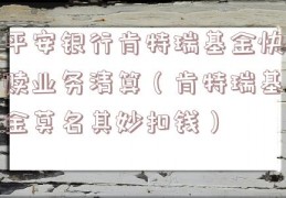 平安银行肯特瑞基金快赎业务清算（肯特瑞基金莫名其妙扣钱）