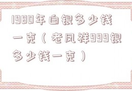 1980年白银多少钱一克（老凤祥999银多少钱一克）
