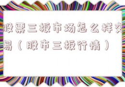 股票三板市场怎么样交易（股市三板行情）