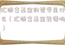 汇添富基金的哲学是什么（汇添富基金靠谱吗）