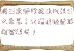 股票定增审核通过是什么意思（定增获批后股价会涨吗）