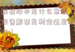 解禁股本是什么意思（限售解禁是利空还是利好）