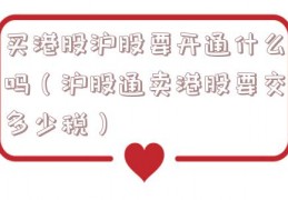买港股沪股要开通什么吗（沪股通卖港股要交多少税）