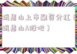 峨眉山上市融资分红（峨眉山A股吧）