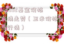 159992基金价格行情走势（玉米价格最新行情）