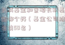 长城基金和景顺长城基金哪个好（基金公司排名前50名）