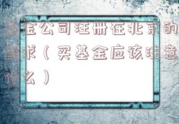 基金公司注册在北京的要求（买基金应该注意什么）