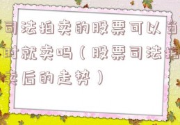 司法拍卖的股票可以当时就卖吗（股票司法拍卖后的走势）