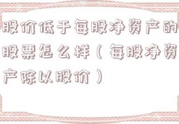 股价低于每股净资产的股票怎么样（每股净资产除以股价）