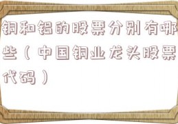 铜和铝的股票分别有哪些（中国铜业龙头股票代码）