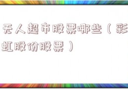 无人超市股票哪些（彩虹股份股票）